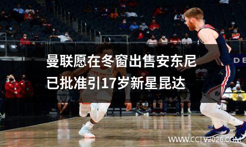曼联愿在冬窗出售安东尼 已批准引17岁新星昆达