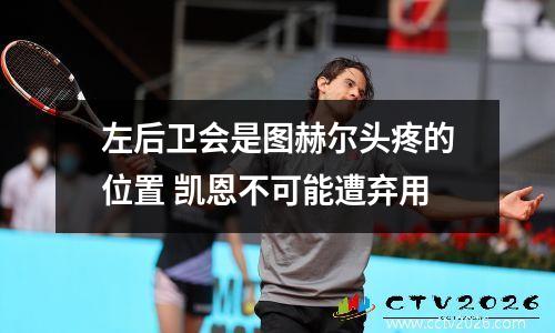 左后卫会是图赫尔头疼的位置 凯恩不可能遭弃用