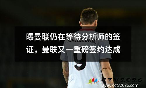 曝曼联仍在等待分析师的签证，曼联又一重磅签约达成