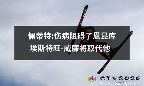 佩蒂特:伤病阻碍了恩昆库 埃斯特旺-威廉将取代他