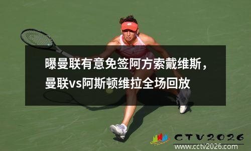 曝曼联有意免签阿方索戴维斯，曼联vs阿斯顿维拉全场回放