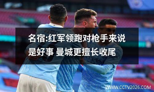 名宿:红军领跑对枪手来说是好事 曼城更擅长收尾