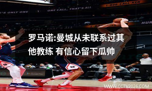 罗马诺:曼城从未联系过其他教练 有信心留下瓜帅