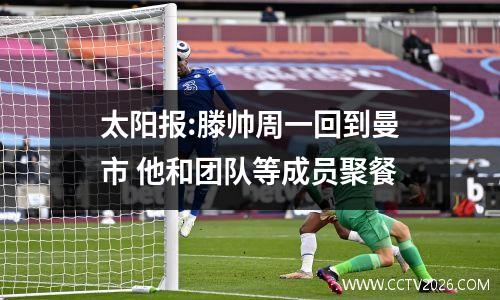 太阳报:滕帅周一回到曼市 他和团队等成员聚餐
