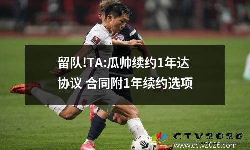 留队!TA:瓜帅续约1年达协议 合同附1年续约选项
