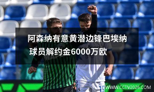 阿森纳有意黄潜边锋巴埃纳 球员解约金6000万欧