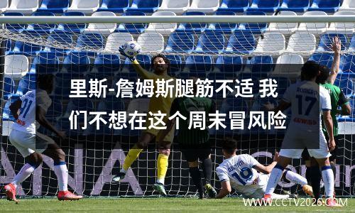 里斯-詹姆斯腿筋不适 我们不想在这个周末冒风险