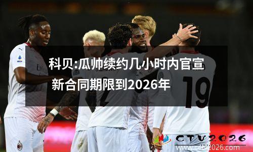 科贝:瓜帅续约几小时内官宣 新合同期限到2026年