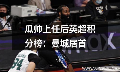 瓜帅上任后英超积分榜：曼城居首