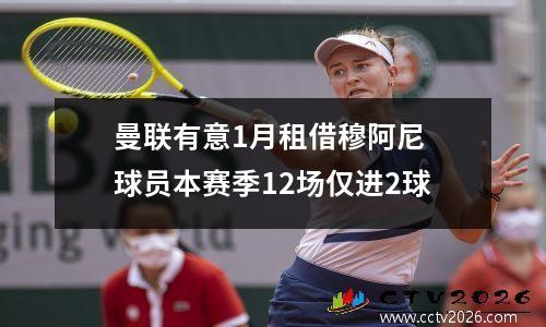 曼联有意1月租借穆阿尼 球员本赛季12场仅进2球