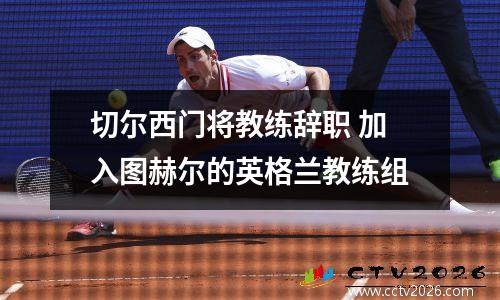 切尔西门将教练辞职 加入图赫尔的英格兰教练组