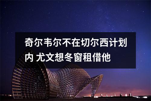 奇尔韦尔不在切尔西计划内 尤文想冬窗租借他