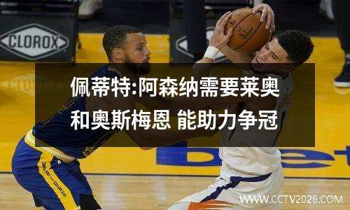 佩蒂特:阿森纳需要莱奥和奥斯梅恩 能助力争冠