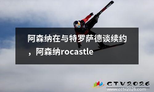 阿森纳在与特罗萨德谈续约，阿森纳rocastle