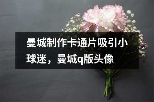 曼城制作卡通片吸引小球迷，曼城q版头像