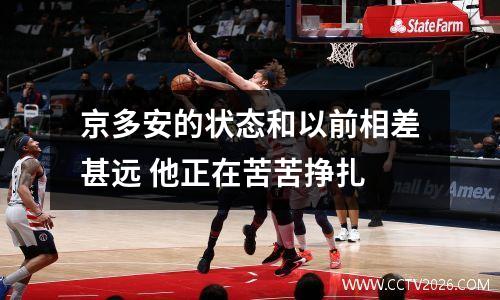 京多安的状态和以前相差甚远 他正在苦苦挣扎