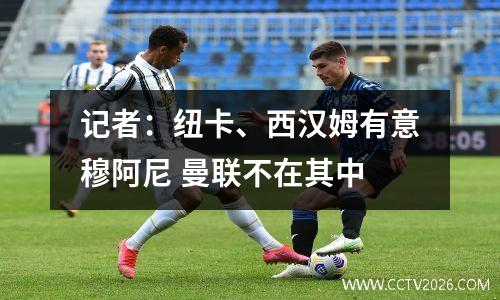 记者：纽卡、西汉姆有意穆阿尼 曼联不在其中