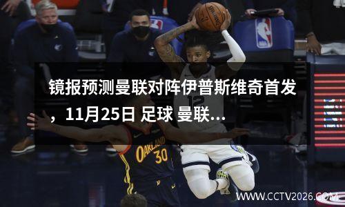 镜报预测曼联对阵伊普斯维奇首发，11月25日 足球 曼联vs伊斯坦布尔 全场集锦