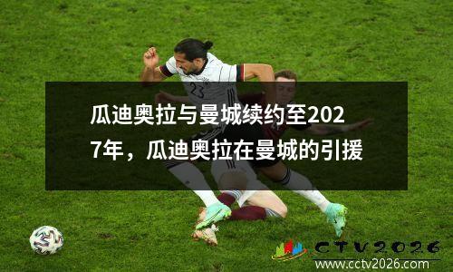 瓜迪奥拉与曼城续约至2027年，瓜迪奥拉在曼城的引援