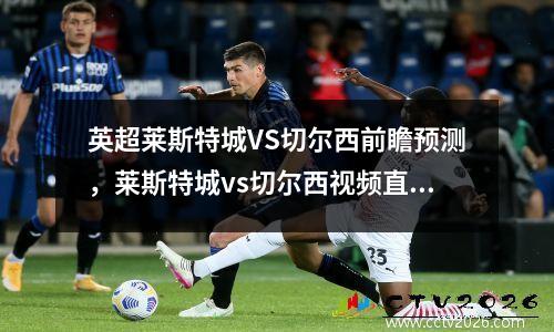 英超莱斯特城VS切尔西前瞻预测，莱斯特城vs切尔西视频直播