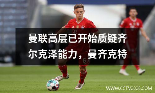 曼联高层已开始质疑齐尔克泽能力，曼齐克特