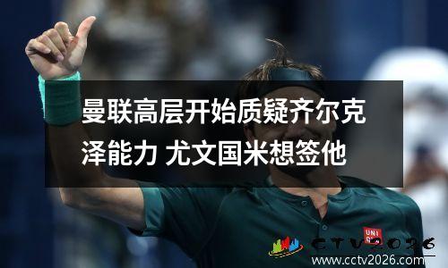 曼联高层开始质疑齐尔克泽能力 尤文国米想签他