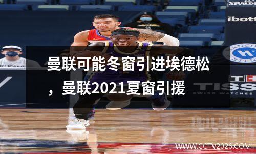 曼联可能冬窗引进埃德松，曼联2021夏窗引援