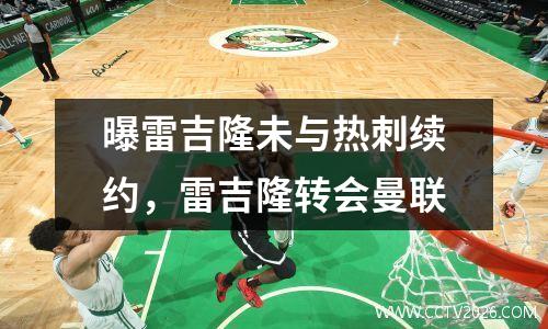 曝雷吉隆未与热刺续约，雷吉隆转会曼联