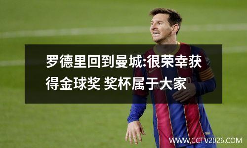 罗德里回到曼城:很荣幸获得金球奖 奖杯属于大家