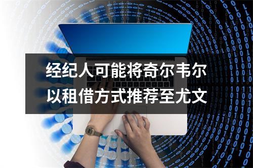 经纪人可能将奇尔韦尔以租借方式推荐至尤文