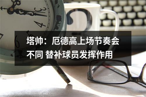 塔帅：厄德高上场节奏会不同 替补球员发挥作用