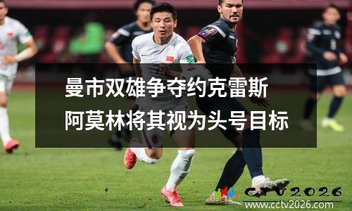 曼市双雄争夺约克雷斯 阿莫林将其视为头号目标