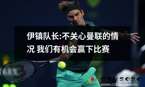 伊镇队长:不关心曼联的情况 我们有机会赢下比赛