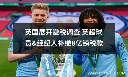 英国展开避税调查 英超球员&经纪人补缴8亿镑税款