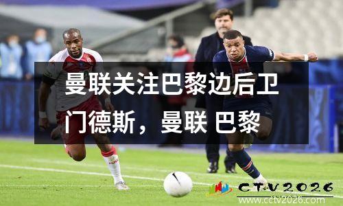 曼联关注巴黎边后卫门德斯，曼联 巴黎
