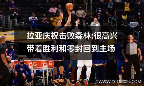 拉亚庆祝击败森林:很高兴带着胜利和零封回到主场