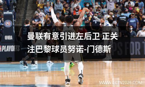 曼联有意引进左后卫 正关注巴黎球员努诺-门德斯