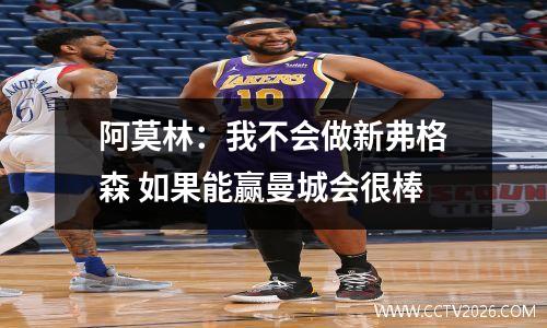 阿莫林：我不会做新弗格森 如果能赢曼城会很棒