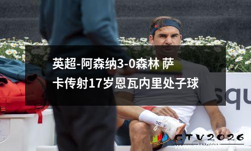 英超-阿森纳3-0森林 萨卡传射17岁恩瓦内里处子球