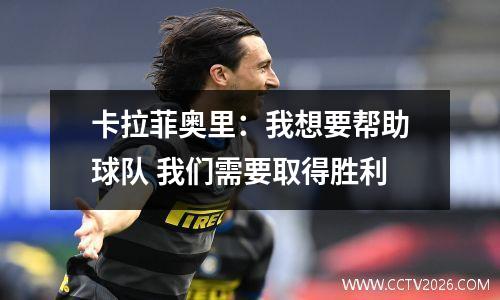 卡拉菲奥里：我想要帮助球队 我们需要取得胜利