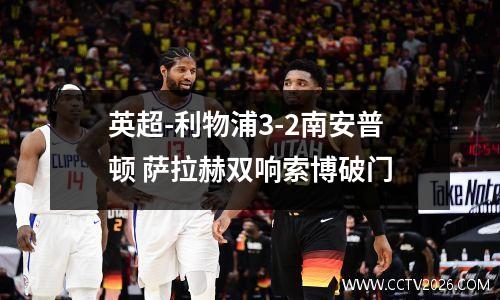 英超-利物浦3-2南安普顿 萨拉赫双响索博破门