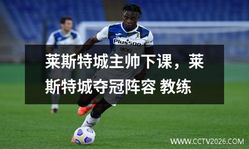 莱斯特城主帅下课，莱斯特城夺冠阵容 教练