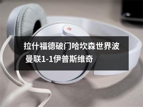 拉什福德破门哈坎森世界波 曼联1-1伊普斯维奇