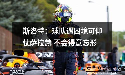 斯洛特：球队遇困境可仰仗萨拉赫 不会得意忘形
