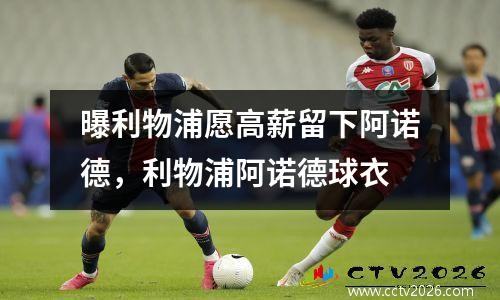 曝利物浦愿高薪留下阿诺德，利物浦阿诺德球衣