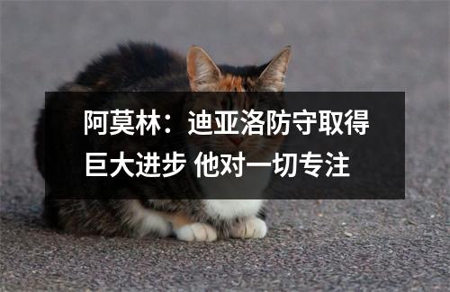 阿莫林：迪亚洛防守取得巨大进步 他对一切专注
