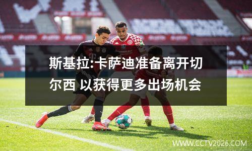 斯基拉:卡萨迪准备离开切尔西 以获得更多出场机会