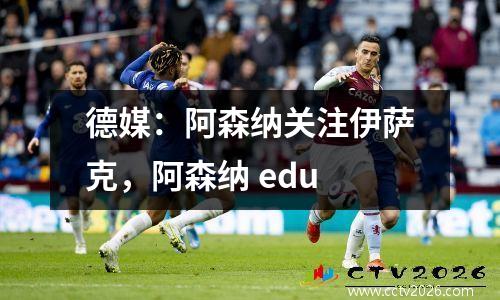 德媒：阿森纳关注伊萨克，阿森纳 edu