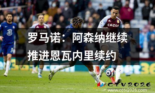 罗马诺：阿森纳继续推进恩瓦内里续约