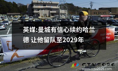 英媒:曼城有信心续约哈兰德 让他留队至2029年
